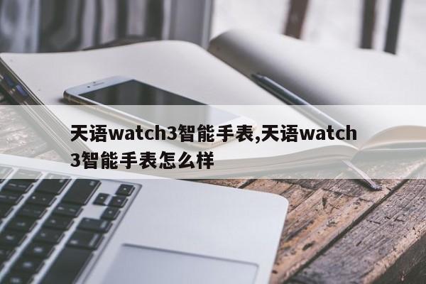 天语watch3智能手表,天语watch3智能手表怎么样