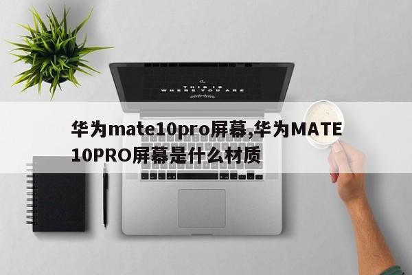 华为mate10pro屏幕,华为MATE10PRO屏幕是什么材质