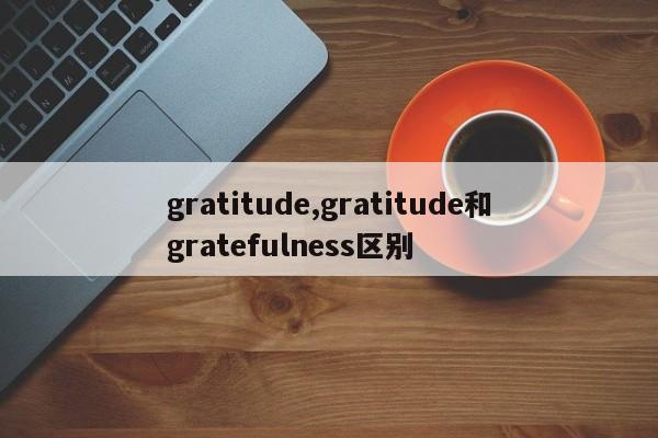gratitude,gratitude和gratefulness区别