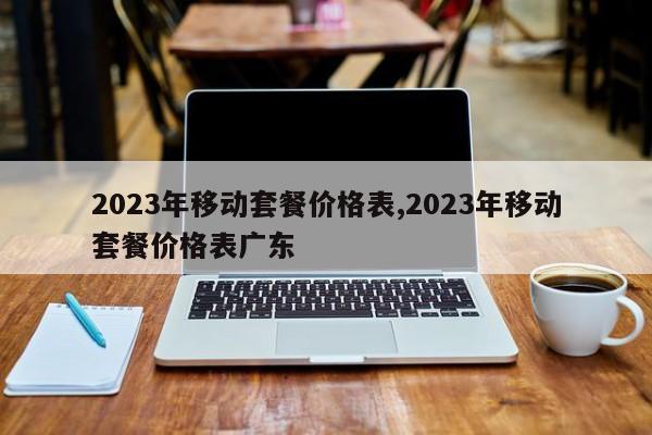 2023年移动套餐价格表,2023年移动套餐价格表广东