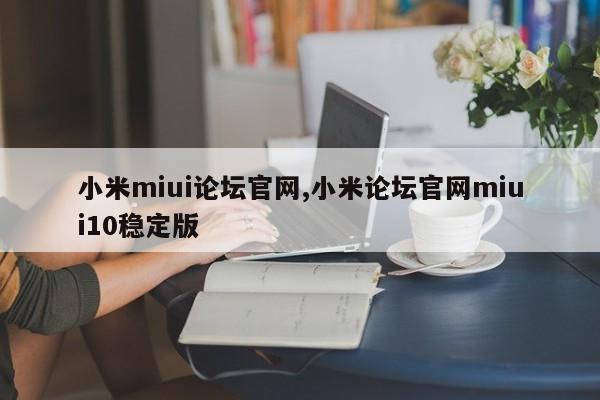 小米miui论坛官网,小米论坛官网miui10稳定版