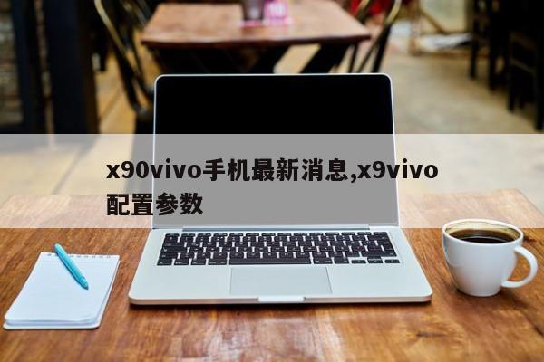 x90vivo手机最新消息,x9vivo配置参数