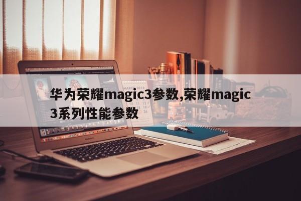 华为荣耀magic3参数,荣耀magic3系列性能参数