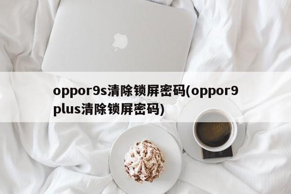 oppor9s清除锁屏密码(oppor9plus清除锁屏密码)