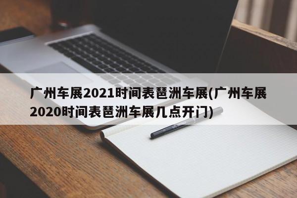 广州车展2021时间表琶洲车展(广州车展2020时间表琶洲车展几点开门)
