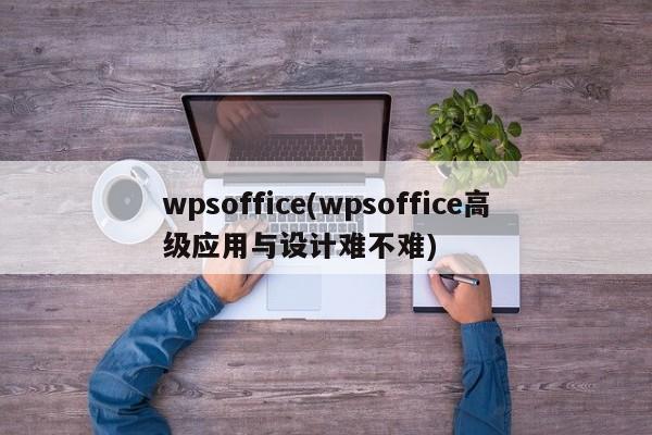 wpsoffice(wpsoffice高级应用与设计难不难)