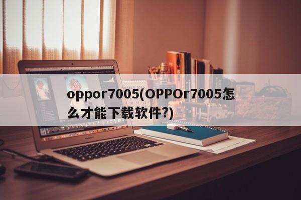 oppor7005(OPPOr7005怎么才能下载软件?)