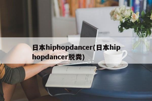 日本hiphopdancer(日本hiphopdancer脱粪)