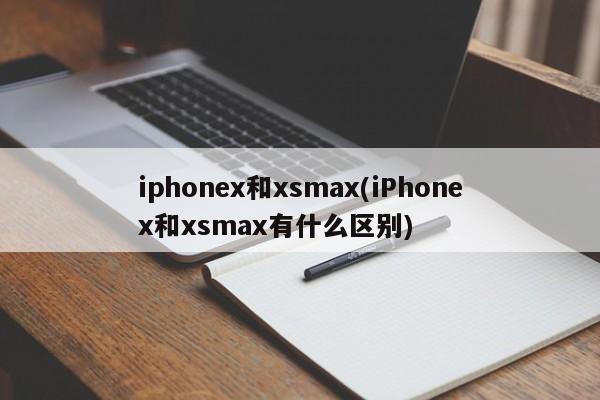 iphonex和xsmax(iPhonex和xsmax有什么区别)