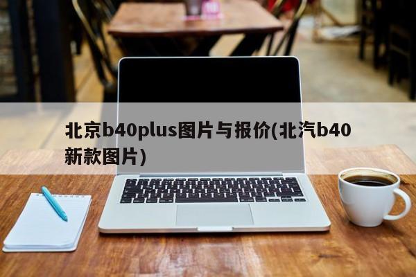 北京b40plus图片与报价(北汽b40新款图片)