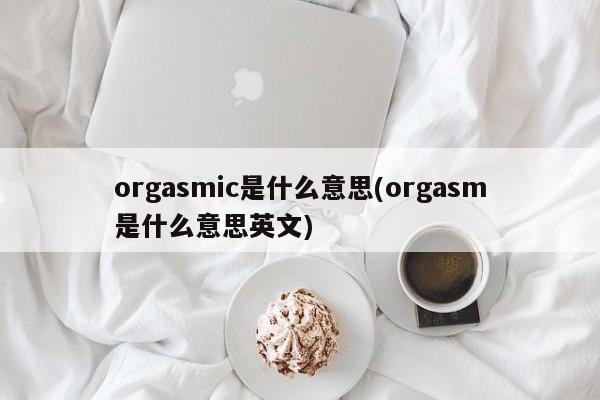 orgasmic是什么意思(orgasm是什么意思英文)