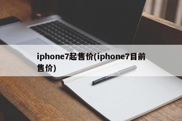 iphone7起售价(iphone7目前售价)