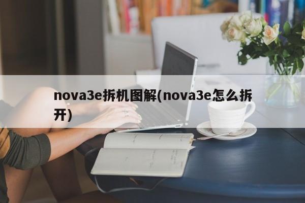 nova3e拆机图解(nova3e怎么拆开)