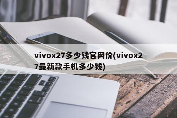 vivox27多少钱官网价(vivox27最新款手机多少钱)