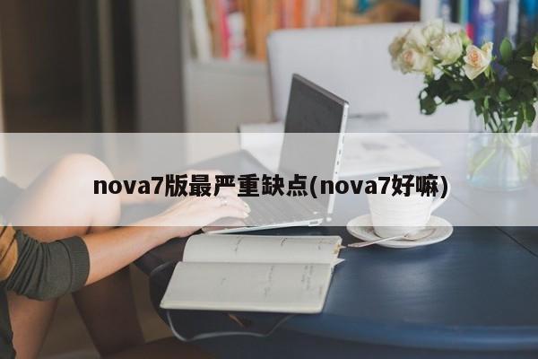 nova7版最严重缺点(nova7好嘛)