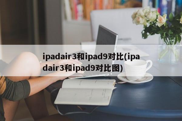 ipadair3和ipad9对比(ipadair3和ipad9对比图)
