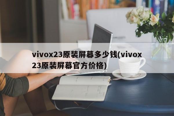 vivox23原装屏幕多少钱(vivox23原装屏幕官方价格)