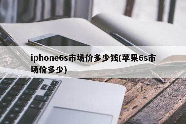 iphone6s市场价多少钱(苹果6s市场价多少)