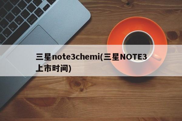 三星note3chemi(三星NOTE3上市时间)