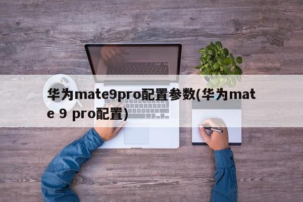 华为mate9pro配置参数(华为mate 9 pro配置)