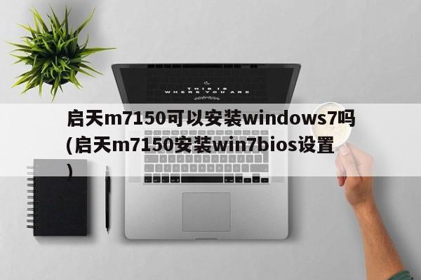 启天m7150可以安装windows7吗(启天m7150安装win7bios设置)