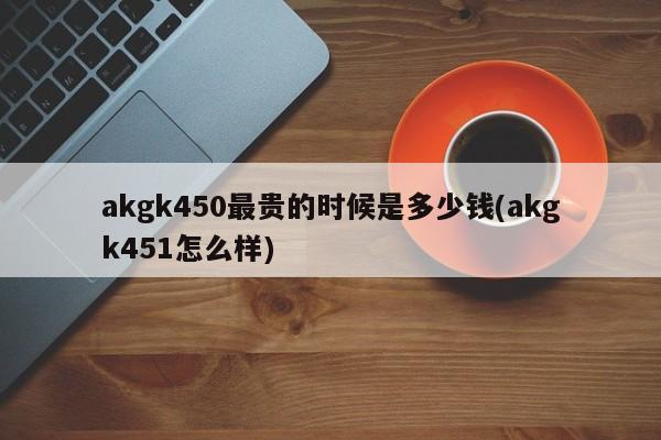 akgk450最贵的时候是多少钱(akgk451怎么样)