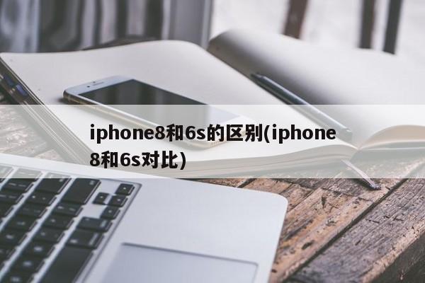 iphone8和6s的区别(iphone8和6s对比)