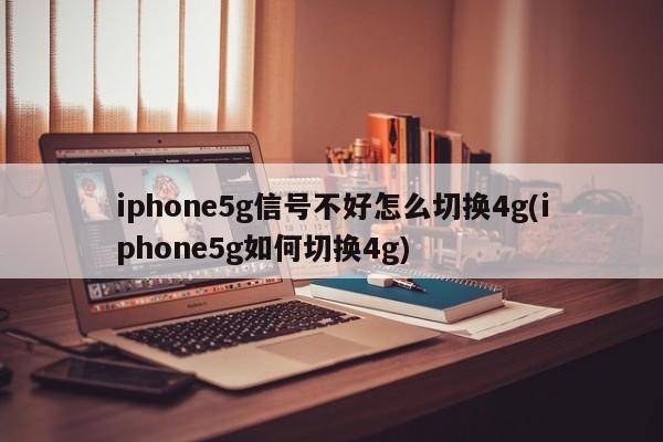iphone5g信号不好怎么切换4g(iphone5g如何切换4g)