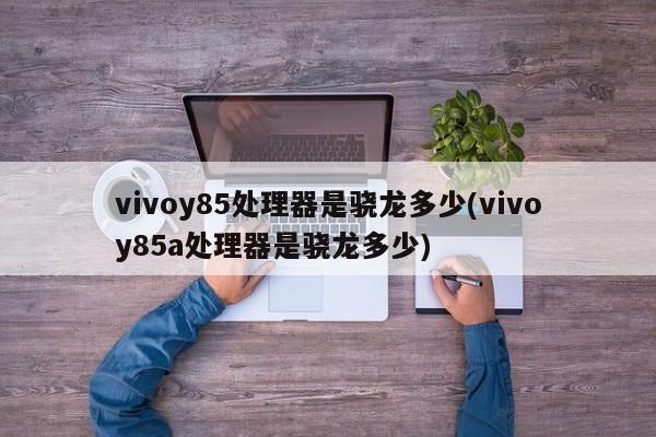 vivoy85处理器是骁龙多少(vivoy85a处理器是骁龙多少)
