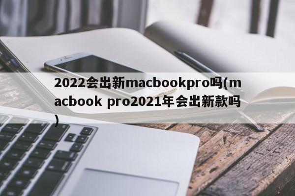 2022会出新macbookpro吗(macbook pro2021年会出新款吗)