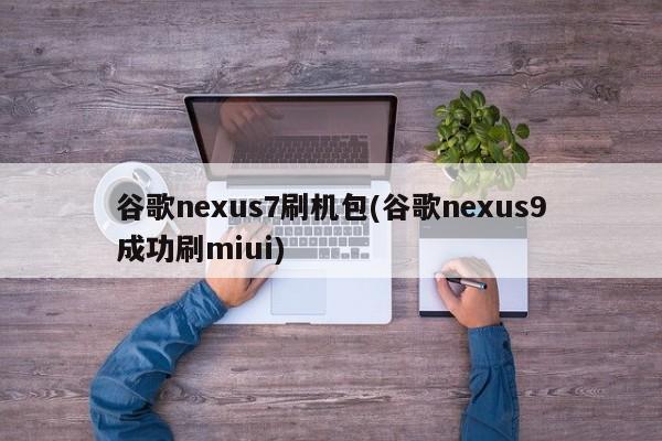 谷歌nexus7刷机包(谷歌nexus9成功刷miui)