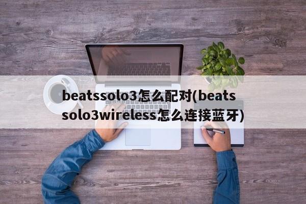 beatssolo3怎么配对(beatssolo3wireless怎么连接蓝牙)