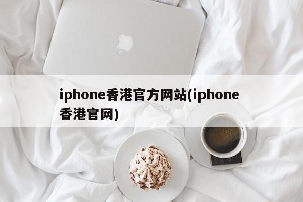 iphone香港官方网站(iphone 香港官网)