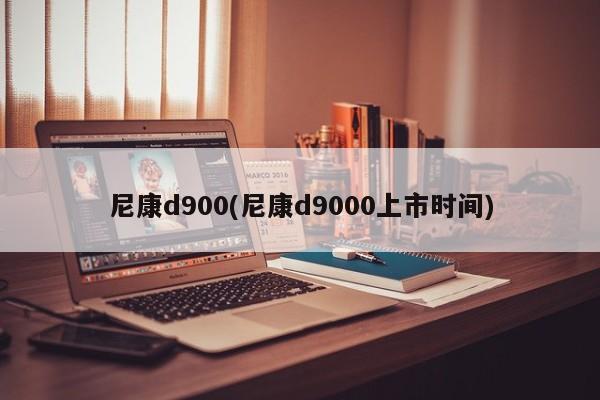 尼康d900(尼康d9000上市时间)