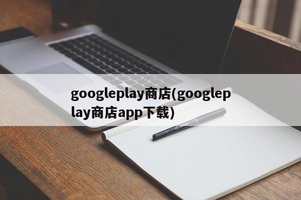 googleplay商店(googleplay商店app下载)