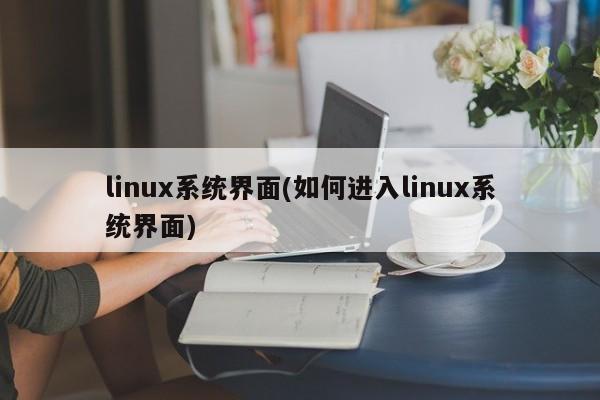 linux系统界面(如何进入linux系统界面)