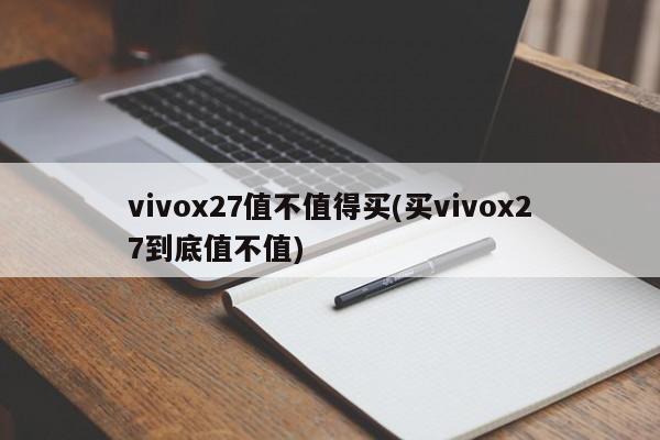 vivox27值不值得买(买vivox27到底值不值)
