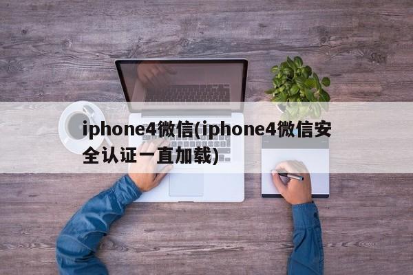 iphone4微信(iphone4微信安全认证一直加载)