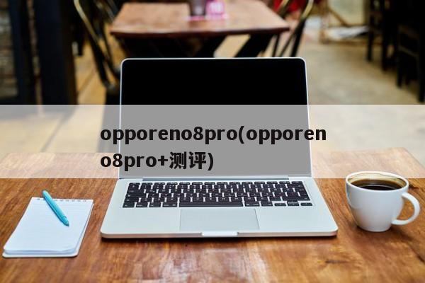 opporeno8pro(opporeno8pro+测评)