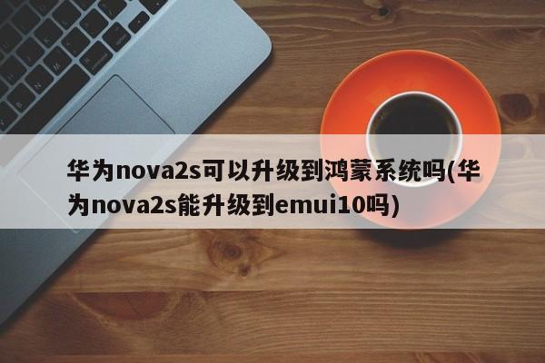 华为nova2s可以升级到鸿蒙系统吗(华为nova2s能升级到emui10吗)