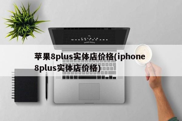 苹果8plus实体店价格(iphone 8plus实体店价格)